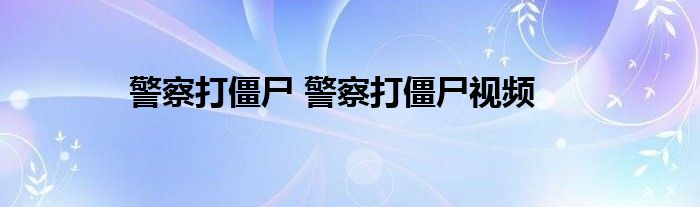 警察打僵尸 警察打僵尸视频