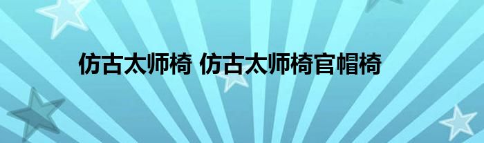 仿古太师椅 仿古太师椅官帽椅