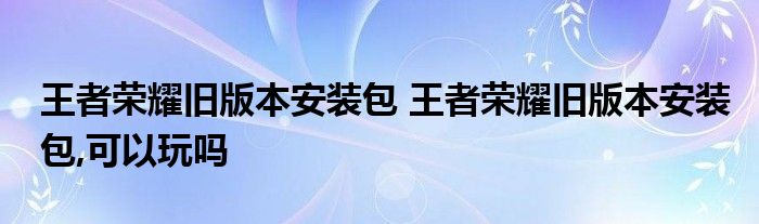 王者荣耀旧版本安装包 王者荣耀旧版本安装包,可以玩吗