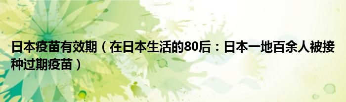 日本疫苗有效期（在日本生活的80后：日本一地百余人被接种过期疫苗）