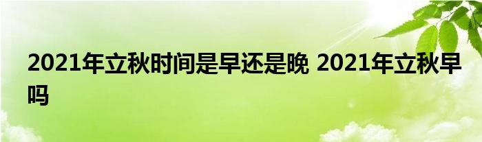 2021年立秋时间是早还是晚 2021年立秋早吗