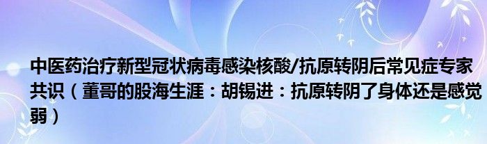 中医药治疗新型冠状病毒感染核酸/抗原转阴后常见症专家共识（董哥的股海生涯：胡锡进：抗原转阴了身体还是感觉弱）