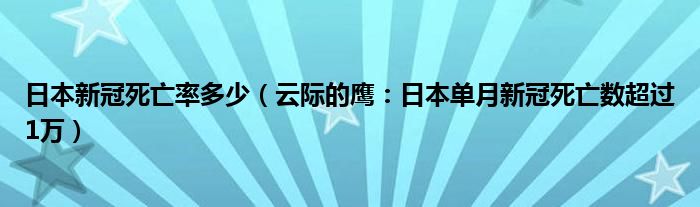 日本新冠死亡率多少（云际的鹰：日本单月新冠死亡数超过1万）