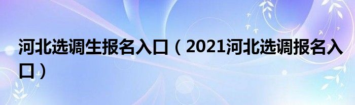 河北选调生报名入口（2021河北选调报名入口）