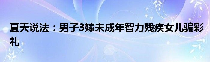 夏天说法：男子3嫁未成年智力残疾女儿骗彩礼