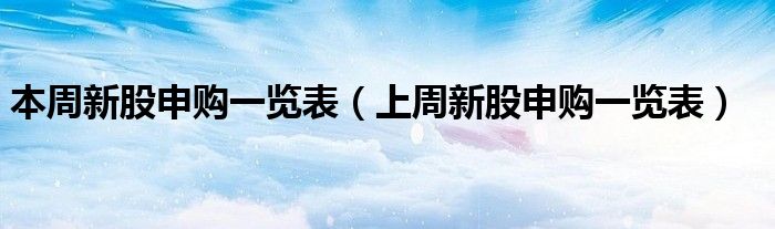 本周新股申购一览表（上周新股申购一览表）