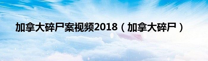 加拿大碎尸案视频2018（加拿大碎尸）