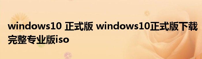 windows10 正式版 windows10正式版下载完整专业版iso