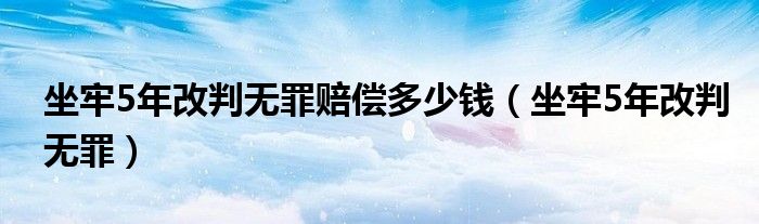 坐牢5年改判无罪赔偿多少钱（坐牢5年改判无罪）