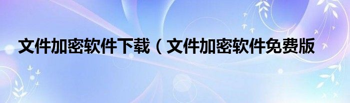 文件加密软件下载（文件加密软件免费版