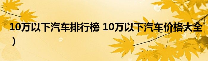 10万以下汽车排行榜 10万以下汽车价格大全）