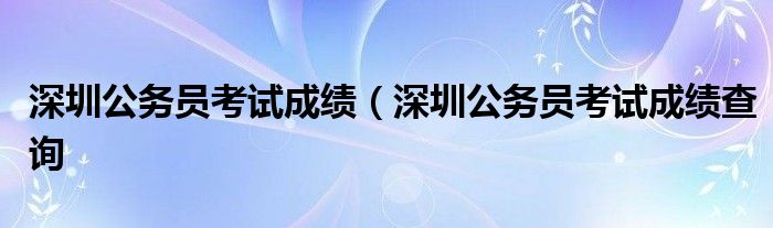 深圳公务员考试成绩（深圳公务员考试成绩查询