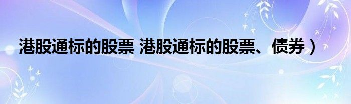 港股通标的股票 港股通标的股票、债券）