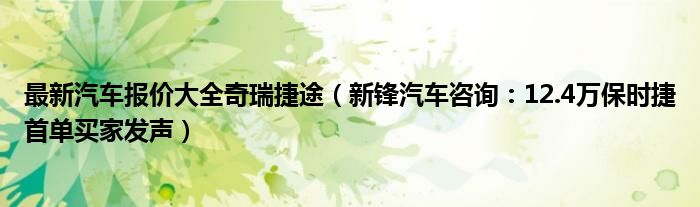 最新汽车报价大全奇瑞捷途（新锋汽车咨询：12.4万保时捷首单买家发声）