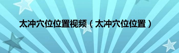 太冲穴位位置视频（太冲穴位位置）