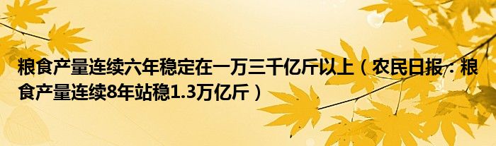 粮食产量连续六年稳定在一万三千亿斤以上（农民日报：粮食产量连续8年站稳1.3万亿斤）