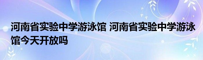 河南省实验中学游泳馆 河南省实验中学游泳馆今天开放吗