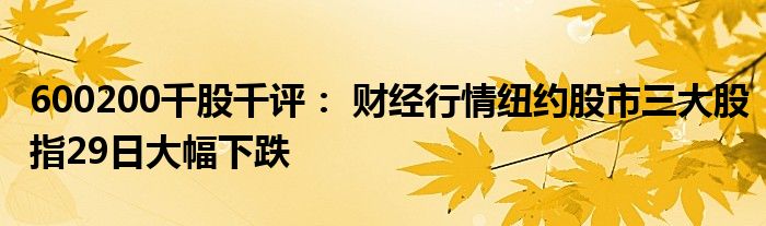 600200千股千评： 财经行情纽约股市三大股指29日大幅下跌