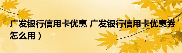 广发银行信用卡优惠 广发银行信用卡优惠券怎么用）