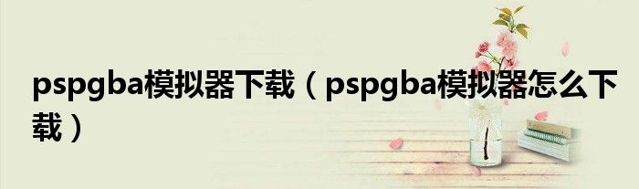 pspgba模拟器下载（pspgba模拟器怎么下载）