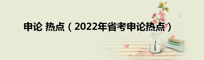 申论 热点（2022年省考申论热点）