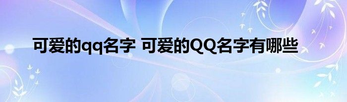 可爱的qq名字 可爱的QQ名字有哪些