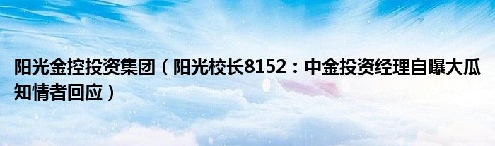 阳光金控投资集团（阳光校长8152：中金投资经理自曝大瓜知情者回应）