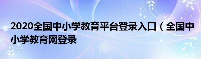 2020全国中小学教育平台登录入口（全国中小学教育网登录