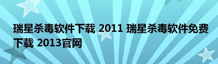 瑞星杀毒软件下载 2011 瑞星杀毒软件免费下载 2013官网