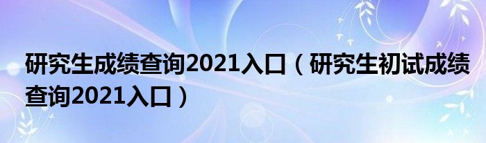 研究生成绩查询2021入口（研究生初试成绩查询2021入口）