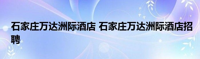 石家庄万达洲际酒店 石家庄万达洲际酒店招聘