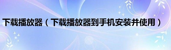 下载播放器（下载播放器到手机安装并使用）