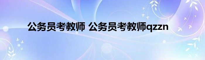 公务员考教师 公务员考教师qzzn