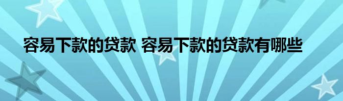 容易下款的贷款 容易下款的贷款有哪些