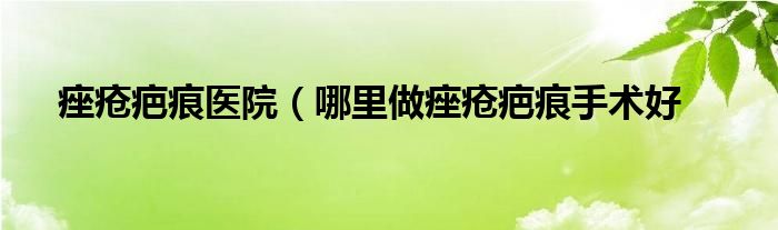 痤疮疤痕医院（哪里做痤疮疤痕手术好