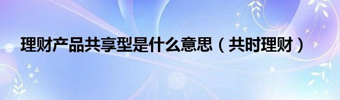 理财产品共享型是什么意思（共时理财）