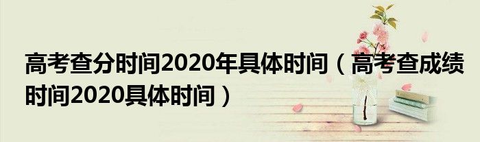 高考查分时间2020年具体时间（高考查成绩时间2020具体时间）