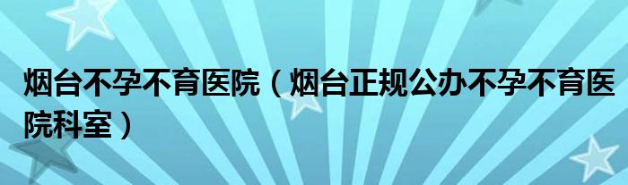 烟台不孕不育医院（烟台正规公办不孕不育医院科室）