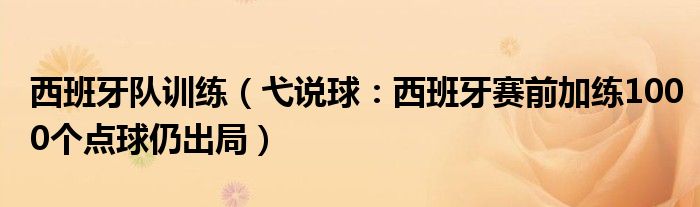 西班牙队训练（弋说球：西班牙赛前加练1000个点球仍出局）