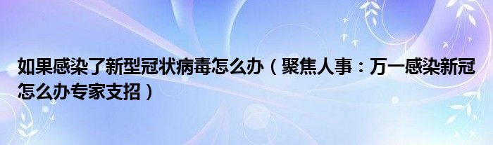 如果感染了新型冠状病毒怎么办（聚焦人事：万一感染新冠怎么办专家支招）