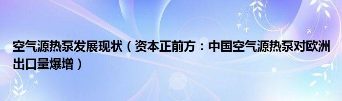 空气源热泵发展现状（资本正前方：中国空气源热泵对欧洲出口量爆增）