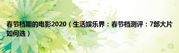 春节档期的电影2020（生活娱乐界：春节档测评：7部大片如何选）