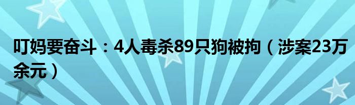 叮妈要奋斗：4人毒杀89只狗被拘（涉案23万余元）