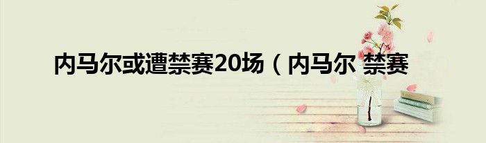 内马尔或遭禁赛20场（内马尔 禁赛