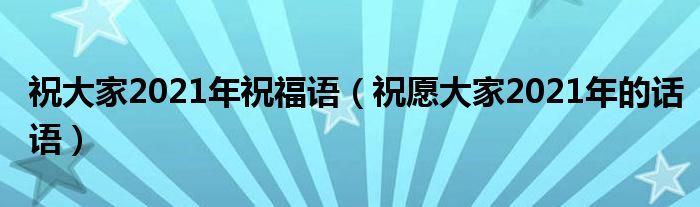 祝大家2021年祝福语（祝愿大家2021年的话语）