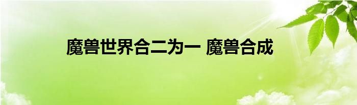 魔兽世界合二为一 魔兽合成