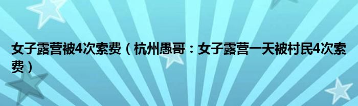 女子露营被4次索费（杭州愚哥：女子露营一天被村民4次索费）