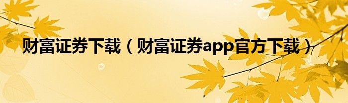 财富证券下载（财富证券app官方下载）