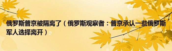 俄罗斯普京被隔离了（俄罗斯观察者：普京承认一些俄罗斯军人选择离开）