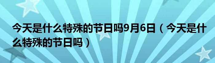 今天是什么特殊的节日吗9月6日（今天是什么特殊的节日吗）